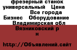 фрезерный станок универсальный › Цена ­ 130 000 - Все города Бизнес » Оборудование   . Владимирская обл.,Вязниковский р-н